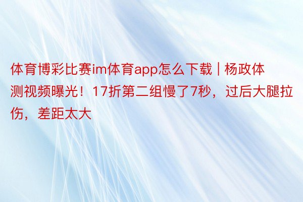 体育博彩比赛im体育app怎么下载 | 杨政体测视频曝光！17折第二组慢了7秒，过后大腿拉伤，差距太大