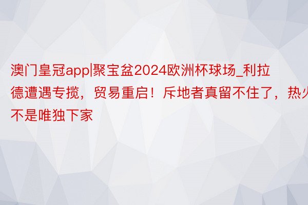 澳门皇冠app|聚宝盆2024欧洲杯球场_利拉德遭遇专揽，贸