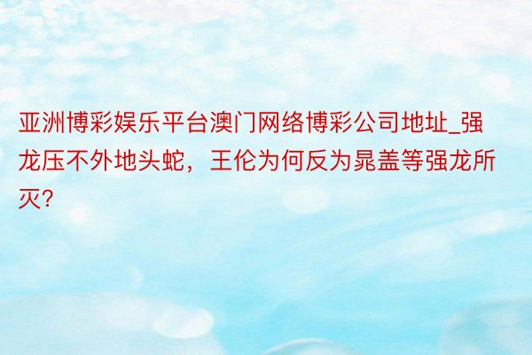 亚洲博彩娱乐平台澳门网络博彩公司地址_强龙压不外地头蛇，王伦