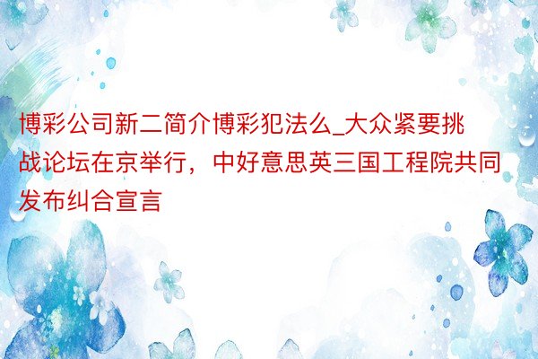 博彩公司新二简介博彩犯法么_大众紧要挑战论坛在京举行，中好意