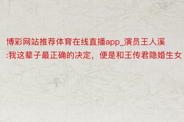 博彩网站推荐体育在线直播app_演员王人溪:我这辈子最正确的决定，便是和王传君隐婚生女