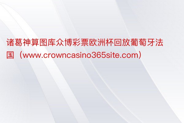 诸葛神算图库众博彩票欧洲杯回放葡萄牙法国（www.crowncasino365site.com）