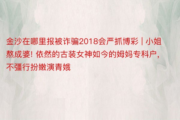 金沙在哪里报被诈骗2018会严抓博彩 | 小姐熬成婆! 依然