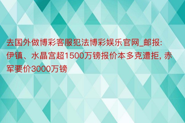 去国外做博彩客服犯法博彩娱乐官网_邮报: 伊镇、水晶宫超1500万镑报价本多克遭拒, 赤军要价3000万镑