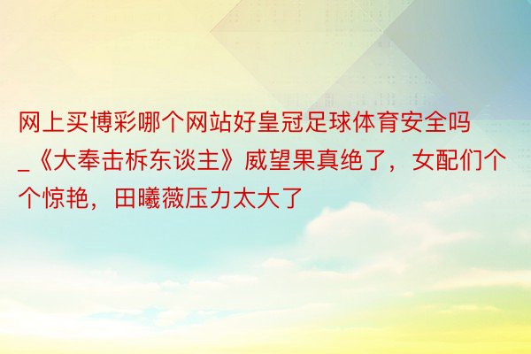 网上买博彩哪个网站好皇冠足球体育安全吗_《大奉击柝东谈主》威