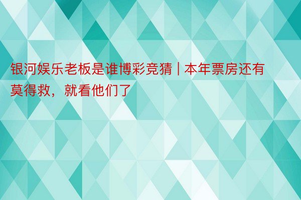 银河娱乐老板是谁博彩竞猜 | 本年票房还有莫得救，就看他们了