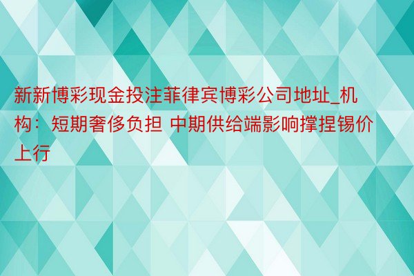 新新博彩现金投注菲律宾博彩公司地址_机构：短期奢侈负担 中期