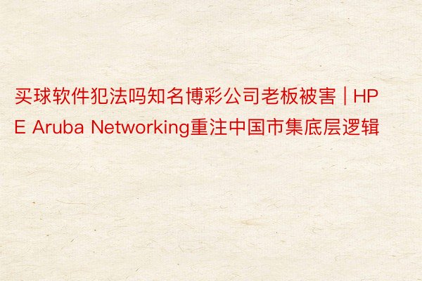 买球软件犯法吗知名博彩公司老板被害 | HPE Aruba 