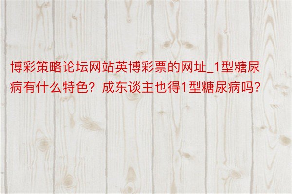 博彩策略论坛网站英博彩票的网址_1型糖尿病有什么特色？成东谈