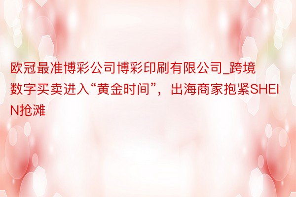 欧冠最准博彩公司博彩印刷有限公司_跨境数字买卖进入“黄金时间