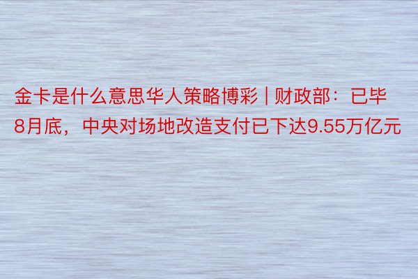 金卡是什么意思华人策略博彩 | 财政部：已毕8月底，中央对场