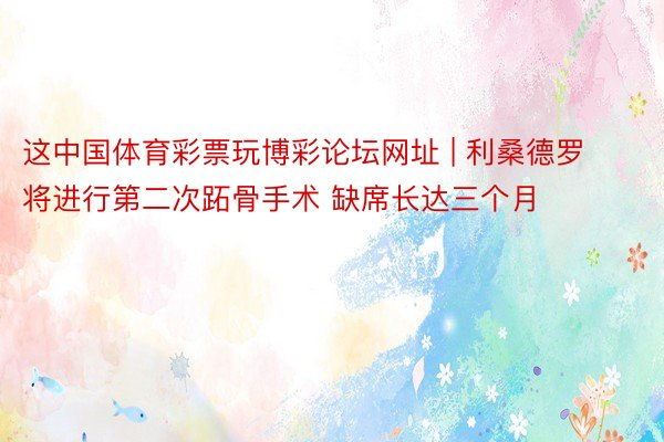 这中国体育彩票玩博彩论坛网址 | 利桑德罗将进行第二次跖骨手术 缺席长达三个月