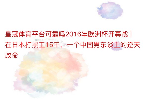 皇冠体育平台可靠吗2016年欧洲杯开幕战 | 在日本打黑工15年,一个中国男东谈主的逆天改命