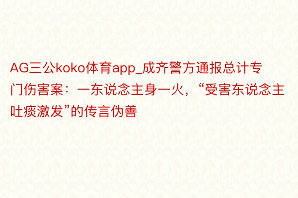 AG三公koko体育app_成齐警方通报总计专门伤害案:一东说念主身一火,“受害东说念主吐痰激发”的传言伪善