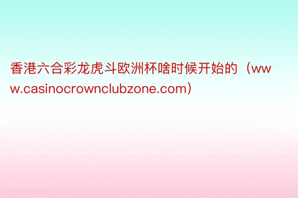 香港六合彩龙虎斗欧洲杯啥时候开始的(www.casinocrownclubzone.com)