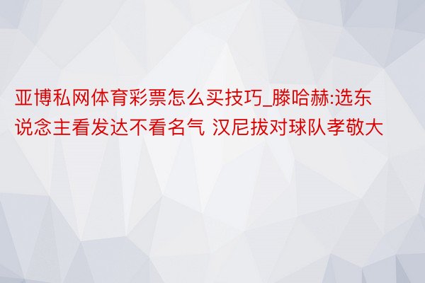 亚博私网体育彩票怎么买技巧_滕哈赫:选东说念主看发达不看名气 汉尼拔对球队孝敬大